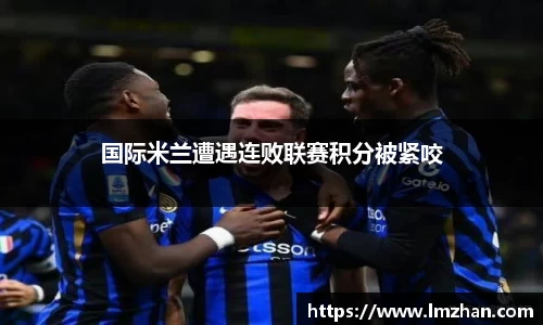 国际米兰遭遇连败联赛积分被紧咬