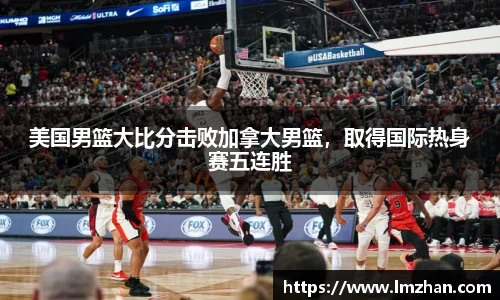 美国男篮大比分击败加拿大男篮，取得国际热身赛五连胜