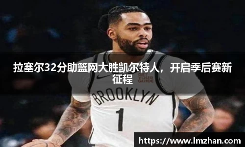 拉塞尔32分助篮网大胜凯尔特人，开启季后赛新征程