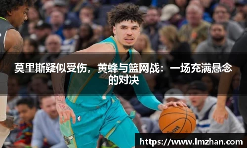 莫里斯疑似受伤，黄蜂与篮网战：一场充满悬念的对决
