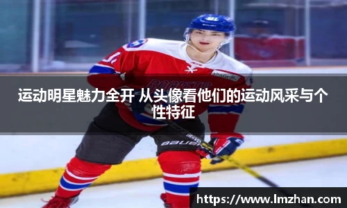 运动明星魅力全开 从头像看他们的运动风采与个性特征