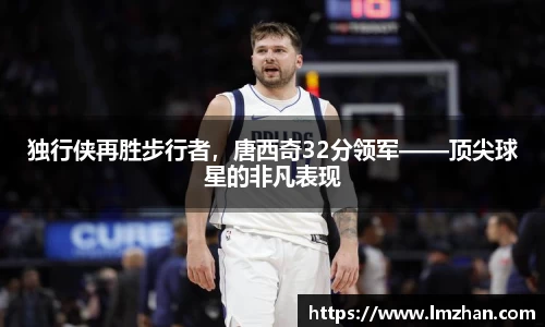 独行侠再胜步行者，唐西奇32分领军——顶尖球星的非凡表现