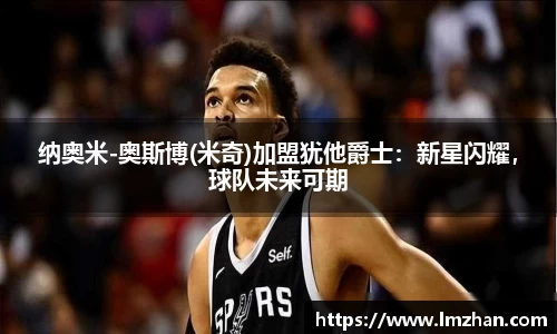纳奥米-奥斯博(米奇)加盟犹他爵士：新星闪耀，球队未来可期