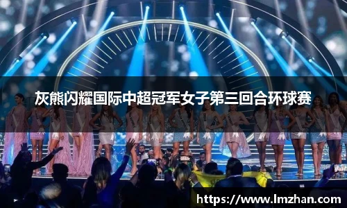 灰熊闪耀国际中超冠军女子第三回合环球赛