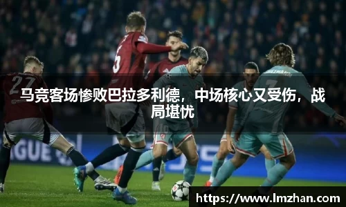 马竞客场惨败巴拉多利德，中场核心又受伤，战局堪忧