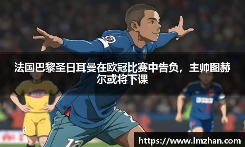 法国巴黎圣日耳曼在欧冠比赛中告负，主帅图赫尔或将下课