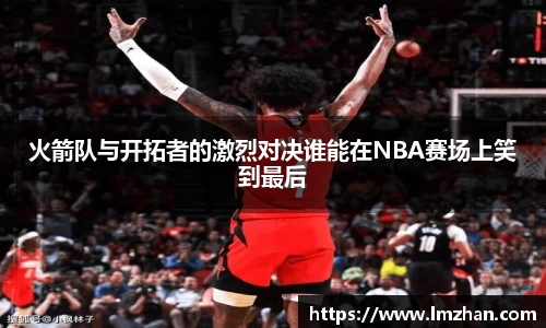 火箭队与开拓者的激烈对决谁能在NBA赛场上笑到最后