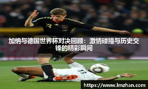 加纳与德国世界杯对决回顾：激情碰撞与历史交锋的精彩瞬间