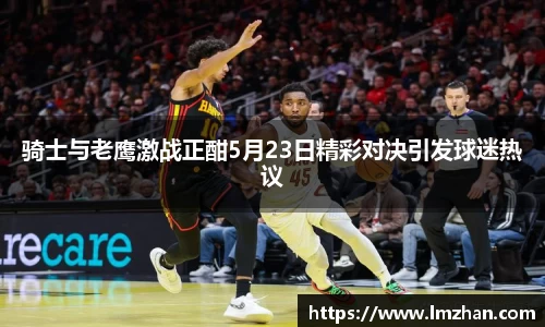 骑士与老鹰激战正酣5月23日精彩对决引发球迷热议