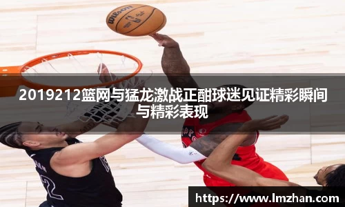 2019212篮网与猛龙激战正酣球迷见证精彩瞬间与精彩表现