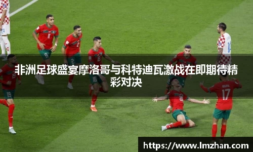 非洲足球盛宴摩洛哥与科特迪瓦激战在即期待精彩对决