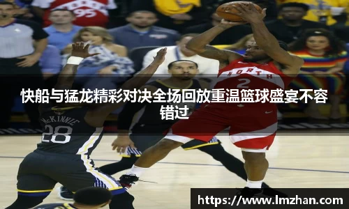 快船与猛龙精彩对决全场回放重温篮球盛宴不容错过