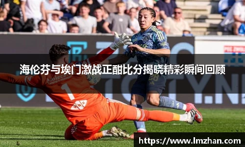海伦芬与埃门激战正酣比分揭晓精彩瞬间回顾
