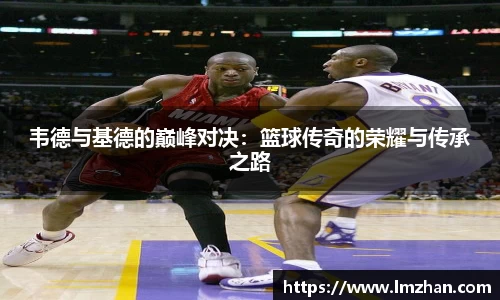 韦德与基德的巅峰对决：篮球传奇的荣耀与传承之路