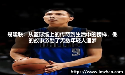 易建联：从篮球场上的传奇到生活中的榜样，他的故事激励了无数年轻人追梦
