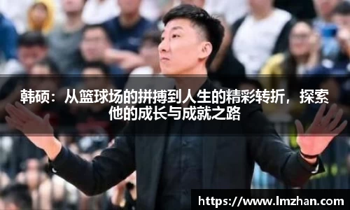 韩硕：从篮球场的拼搏到人生的精彩转折，探索他的成长与成就之路