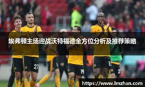 埃弗顿主场迎战沃特福德全方位分析及推荐策略