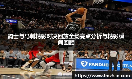 骑士与马刺精彩对决回放全场亮点分析与精彩瞬间回顾