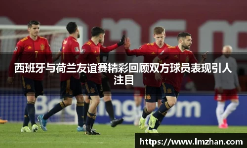 西班牙与荷兰友谊赛精彩回顾双方球员表现引人注目