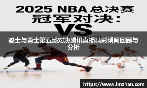 骑士与勇士第五场对决腾讯直播精彩瞬间回顾与分析