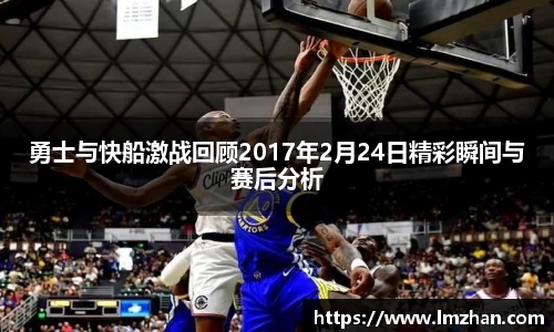 勇士与快船激战回顾2017年2月24日精彩瞬间与赛后分析