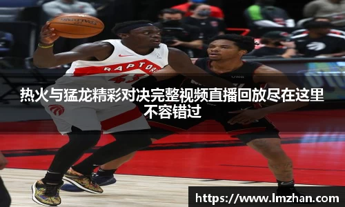 热火与猛龙精彩对决完整视频直播回放尽在这里不容错过