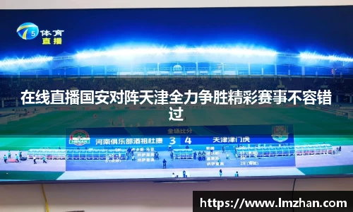 在线直播国安对阵天津全力争胜精彩赛事不容错过