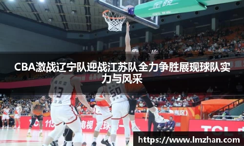 CBA激战辽宁队迎战江苏队全力争胜展现球队实力与风采