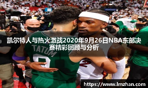 凯尔特人与热火激战2020年9月26日NBA东部决赛精彩回顾与分析