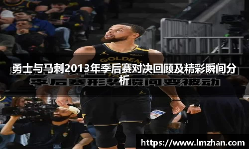 勇士与马刺2013年季后赛对决回顾及精彩瞬间分析
