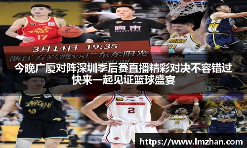 今晚广厦对阵深圳季后赛直播精彩对决不容错过快来一起见证篮球盛宴